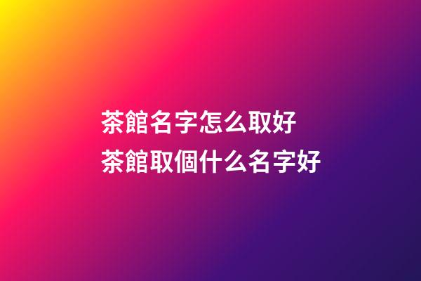 茶館名字怎么取好 茶館取個什么名字好